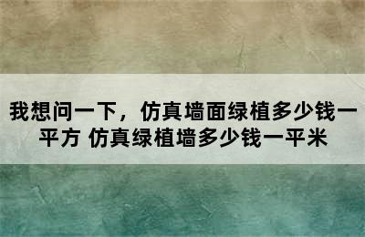 我想问一下，仿真墙面绿植多少钱一平方 仿真绿植墙多少钱一平米